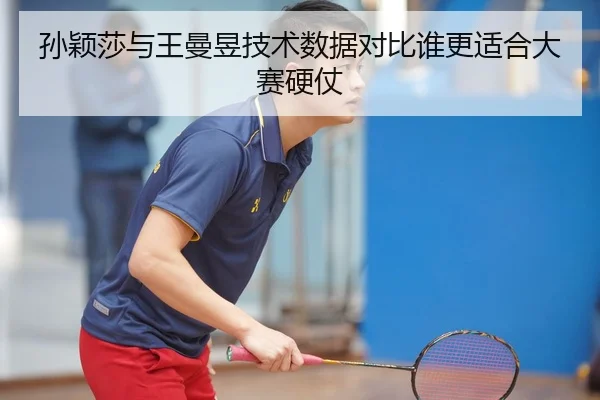 孙颖莎与王曼昱技术数据对比谁更适合大赛硬仗